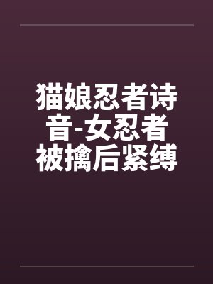 猫娘忍者诗音-女忍者被擒后紧缚改造穿环调教凌辱的故事