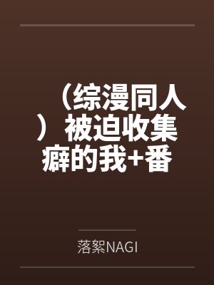 (综漫同人)被迫收集癖的我+番外