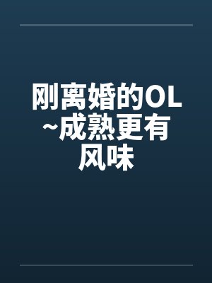 刚离婚的OL~成熟更有风味
