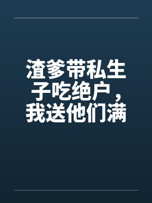渣爹带私生子吃绝户,我送他们满门抄斩