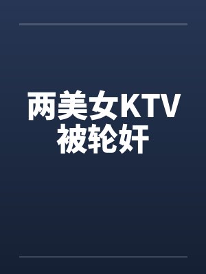 两美女KTV被轮奸