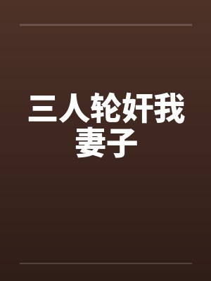 三人轮奸我妻子