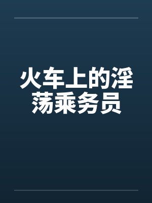 火车上的淫荡乘务员