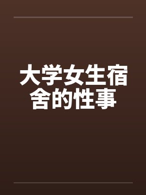 大学女生宿舍的性事