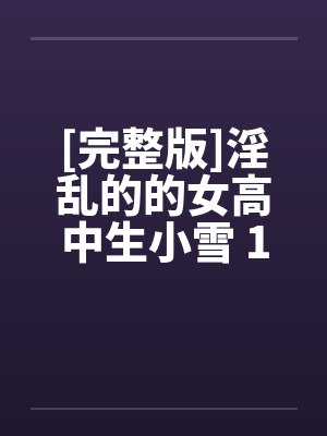 [完整版]淫乱的的女高中生小雪 1-6