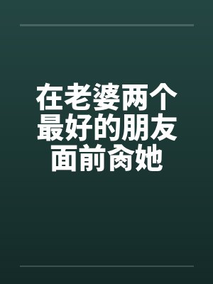 在老婆两个最好的朋友面前肏她
