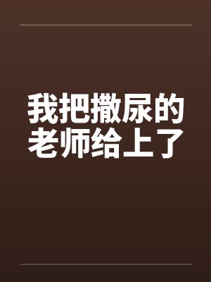 我把撒尿的老师给上了