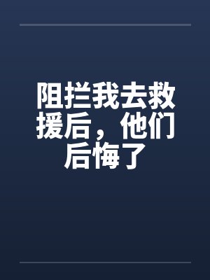 阻拦我去救援后，他们后悔了
