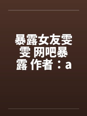 暴露女友雯雯 网吧暴露 作者：a815569440