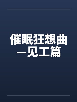 催眠狂想曲—见工篇