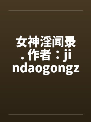 女神淫闻录. 作者:jindaogongz
