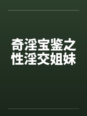 奇淫宝鉴之性淫交姐妹
