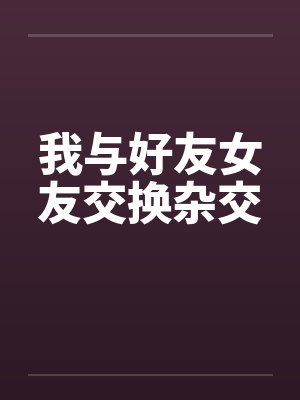 我与好友女友交换杂交