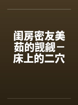 闺房密友美茹的觊觎－床上的二穴插入