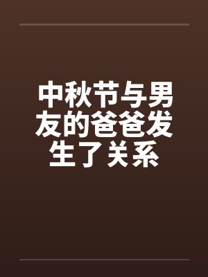 中秋节与男友的爸爸发生了关系