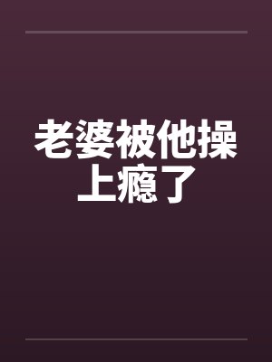 老婆被他操上瘾了