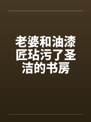 老婆和油漆匠玷污了圣洁的书房
