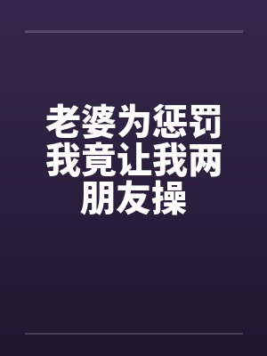 老婆为惩罚我竟让我两朋友操
