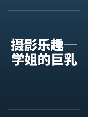 摄影乐趣─学姐的巨乳