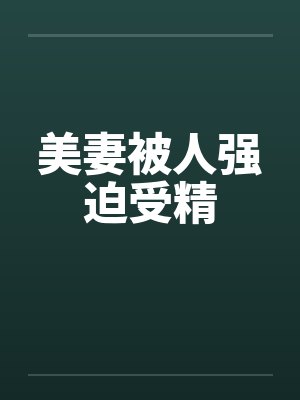 美妻被人强迫受精