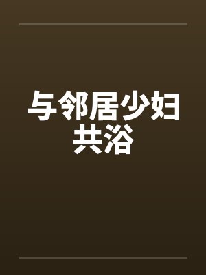 与邻居少妇共浴