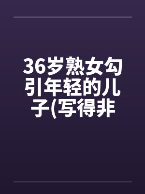 36岁熟女勾引年轻的儿子(写得非常细腻)