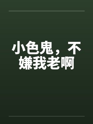 小色鬼,不嫌我老啊