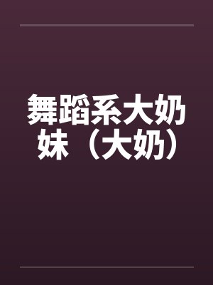 舞蹈系大奶妹（大奶）