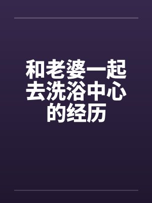 和老婆一起去洗浴中心的经历