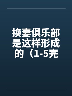 换妻俱乐部是这样形成的(1-5完) 作者:草寒羽良