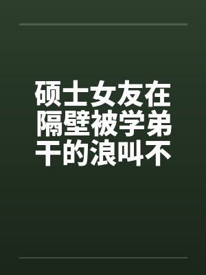 硕士女友在隔壁被学弟干的浪叫不止 （全） 作者：威带言