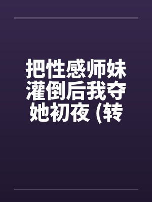 把性感师妹灌倒后我夺她初夜 (转贴)