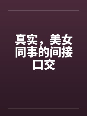 真实,美女同事的间接口交