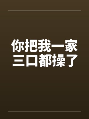你把我一家三口都操了