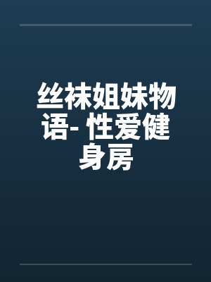 丝袜姐妹物语- 性爱健身房