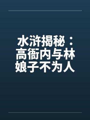 水浒揭秘:高衙内与林娘子不为人知的故事】(五)