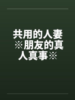 共用的人妻 ※朋友的真人真事※