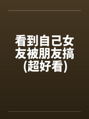 看到自己女友被朋友搞(超好看)