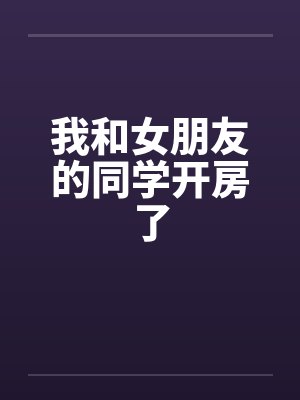 我和女朋友的同学开房了