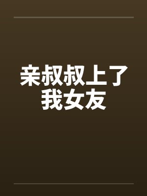 亲叔叔上了我女友