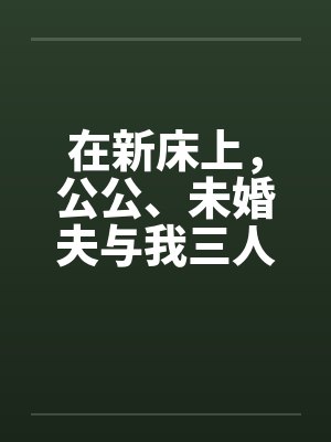 在新床上，公公、未婚夫与我三人赤身裸体的躺着
