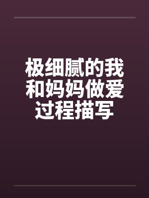 极细腻的我和妈妈做爱过程描写