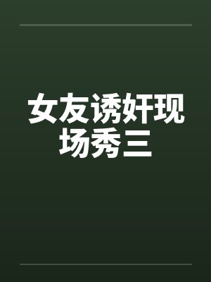 女友诱奸现场秀三