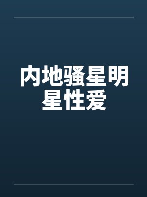 内地骚星明星性爱