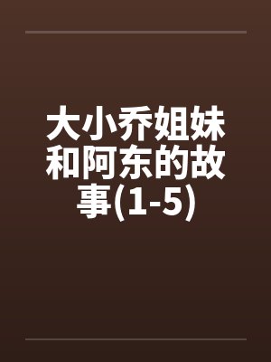 大小乔姐妹和阿东的故事(1-5)