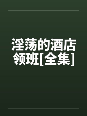 淫荡的酒店领班[全集]