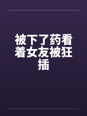 被下了药看着女友被狂插