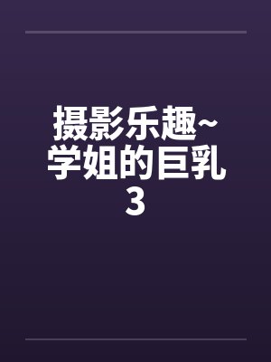 摄影乐趣~学姐的巨乳3