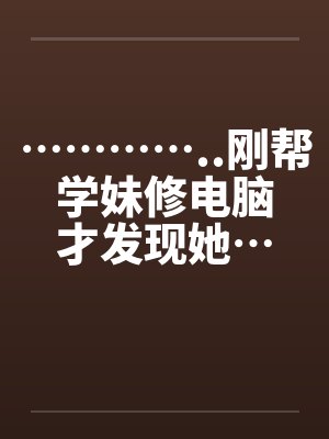 …………..刚帮学妹修电脑才发现她…也是超淫荡的..