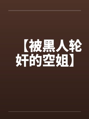 【被黑人轮奸的空姐】